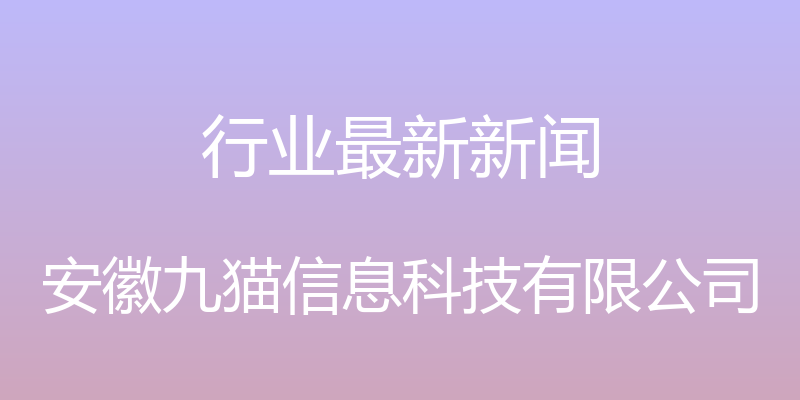 行业最新新闻 - 安徽九猫信息科技有限公司