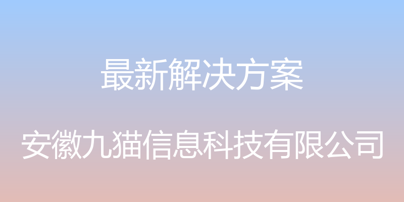 最新解决方案 - 安徽九猫信息科技有限公司