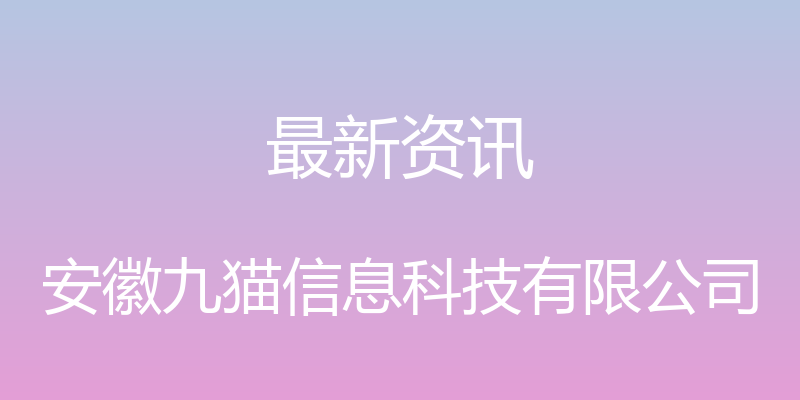 最新资讯 - 安徽九猫信息科技有限公司